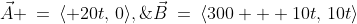 \vec{A} \:=\:\langle 20t,\,0\rangle,\;\vec{B}\:=\:\langle300 + 10t,\,10t\rangle