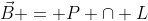\vec{B} = P \cap L