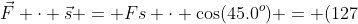 \vec{F} \cdot \vec{s} = Fs \cdot \cos(45.0^o) = (127~N)(97.89991~m) \cdot \cos(45.0^o) = 8791.59~J
