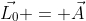 \vec{L_0} = \vec{A}