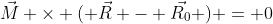 \vec{M} \times ( \vec{R} - \vec{R_0} ) = 0