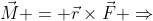 \vec{M} = \vec{r}\times\vec{F} \Rightarrow