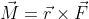 \vec{M}=\vec{r}\times\vec{F}