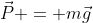 \vec{P} = m\vec{g}