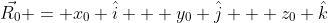 \vec{R_0} = x_0 \hat{i} + y_0 \hat{j} + z_0 \hat{k}
