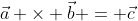 \vec{a} \times \vec{b} = \vec{c}