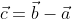 \vec{c}=\vec{b}-\vec{a}