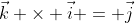 \vec{k} \times \vec{i} = \vec{j}