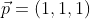 \vec{p}=(1,1,1)