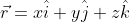 \vec{r}=x\hat{i}+y\hat{j}+z\hat{k}