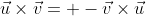 \vec{u}\times\vec{v}= -\vec{v}\times\vec{u}
