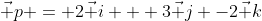 \vec p = 2\vec i + 3\vec j -2\vec k