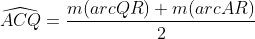 \widehat{ACQ}=\frac{m(arcQR)+m(arcAR)}{2}