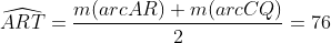 \widehat{ART}=\frac{m(arcAR)+m(arcCQ)}{2}=76