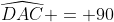 \widehat{DAC} = 90