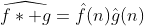\widehat{f\ast g}=\hat{f}(n)\hat{g}(n)