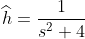 \widehat{h}=\frac{1}{s^2+4}