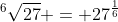 ^6\sqrt{27} = 27^{\frac{1}{6}}