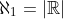 {\aleph}_{1}=|\mathbb{R}|