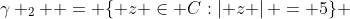 {\gamma _2  = \{ z \in C:\left| z \right| = 5\} }