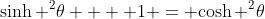 {\sinh ^2}\theta  + 1 = {\cosh ^2}\theta