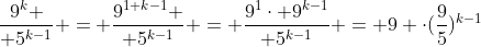{9^k \over 5^{k-1}} = {9^{1+k-1} \over 5^{k-1}} = {9^1\cdot 9^{k-1}\over 5^{k-1}} = 9 \cdot(\frac95)^{k-1}