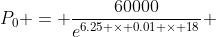 {P_0} = \frac{60000}{e^{6.25 \times 0.01 \times 18}} 