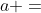 {a =}