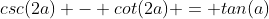 {csc{(2a)} - cot{(2a)} = tan{(a)}