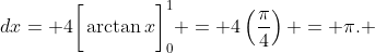 \displaystyle \int_{0}^{1}\frac{4}{x^2+1}\;{dx}= 4\bigg[\arctan{x}\bigg]_{0}^{1} = 4\left(\frac{\pi}{4}\right) = \pi. 
