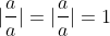|\frac{a}{a}|=|\frac{a}{a}|=1