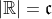 |\mathbb{R}|=\mathfrak{c}