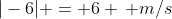 |-6| = 6 \, m/s