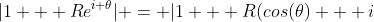 |1 + Re^{i \theta}| = |1 + R(cos(\theta) + i~sin(\theta))| = |(1 + R~cos(\theta)) + i~R~sin(\theta)|