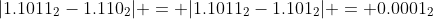 |1.1011_2-1.110_2| = |1.1011_2-1.101_2| = 0.0001_2
