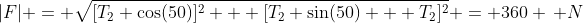 |F| = \sqrt{[T_2 \cos(50)]^2 + [T_2 \sin(50) + T_2]^2} = 360 \, N