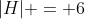 |H| = 6