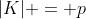 |K| = p