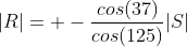 |R|= -\frac{cos(37)}{cos(125)}|S|