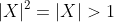 |X|^2=|X|>1