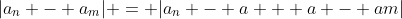 |a_{n} - a_{m}| = |a_{n} - a + a - a{m}|