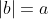 |b|=a