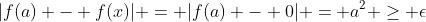 |f(a) - f(x)| = |f(a) - 0| = a^2 \geq \epsilon