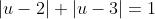 |u-2|+|u-3|=1~\implies~2\leq u \leq 3