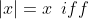 |x|=x\,\,\,iff