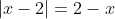 |x-2|=2-x