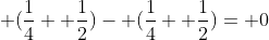  (\frac{1}{4}+ \frac{1}{2})- (\frac{1}{4}+ \frac{1}{2})= 0