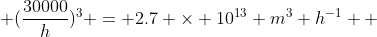  (\frac{30000}{h})^{3} = 2.7 \times 10^{13} m^{3} h^{-1}  