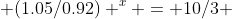  (1.05/0.92) ^x = 10/3 