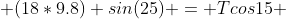  (18*9.8) sin(25) = Tcos15 
